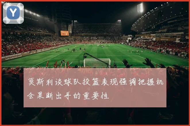莫斯利谈球队投篮表现强调把握机会果断出手的重要性