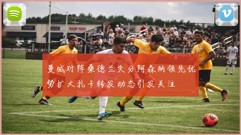 曼城对阵桑德兰失分阿森纳领先优势扩大扎卡转发动态引发关注