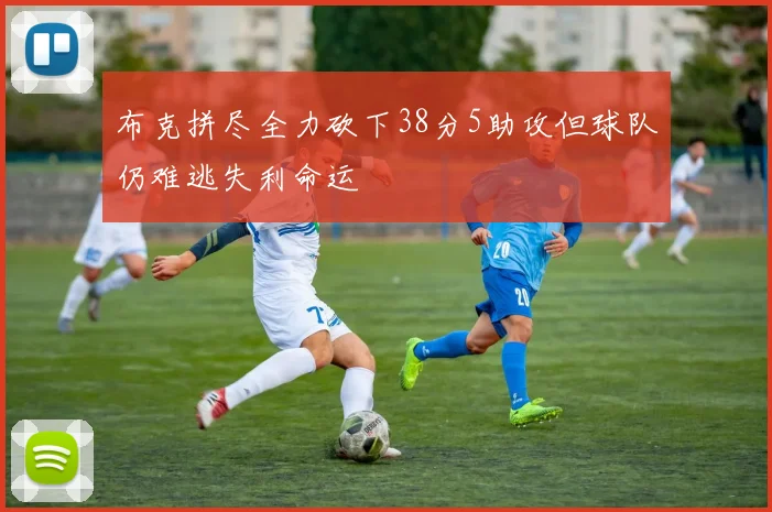 布克拼尽全力砍下38分5助攻但球队仍难逃失利命运