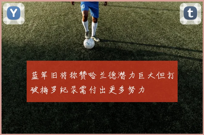 蓝军旧将称赞哈兰德潜力巨大但打破梅罗纪录需付出更多努力