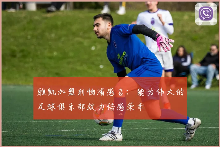 雅凯加盟利物浦感言：能为伟大的足球俱乐部效力倍感荣幸