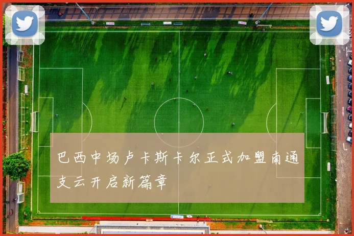 巴西中场卢卡斯卡尔正式加盟南通支云开启新篇章