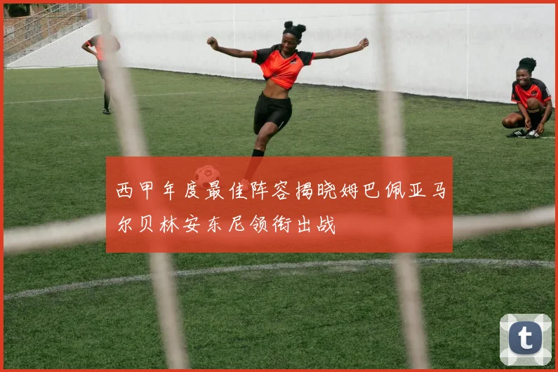 西甲年度最佳阵容揭晓姆巴佩亚马尔贝林安东尼领衔出战