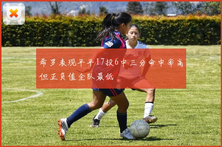 希罗表现平平17投6中三分命中率高但正负值全队最低