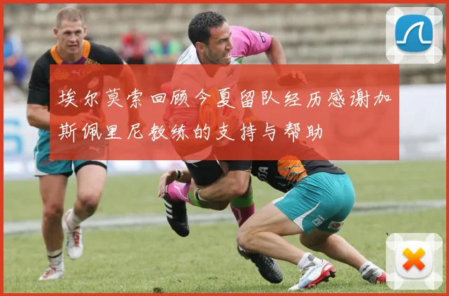 埃尔莫索回顾今夏留队经历感谢加斯佩里尼教练的支持与帮助