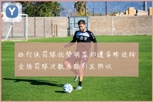 独行侠罚球优势明显却遭黄蜂逆转全场罚球次数差距引发热议