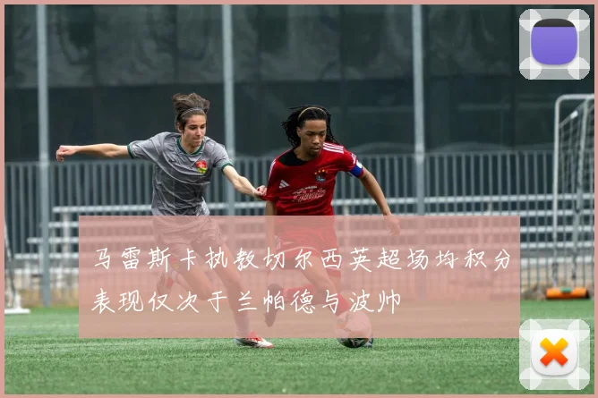 马雷斯卡执教切尔西英超场均积分表现仅次于兰帕德与波帅