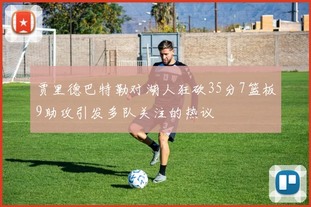 贾里德巴特勒对湖人狂砍35分7篮板9助攻引发多队关注的热议