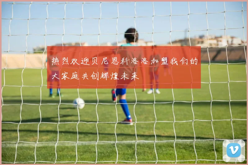 热烈欢迎贝尼恩科洛洛加盟我们的大家庭共创辉煌未来