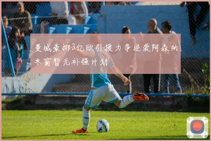 曼城豪掷3亿欧引援力争逆袭阿森纳冬窗暂无补强计划