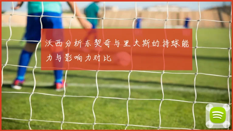 沃西分析东契奇与里夫斯的持球能力与影响力对比