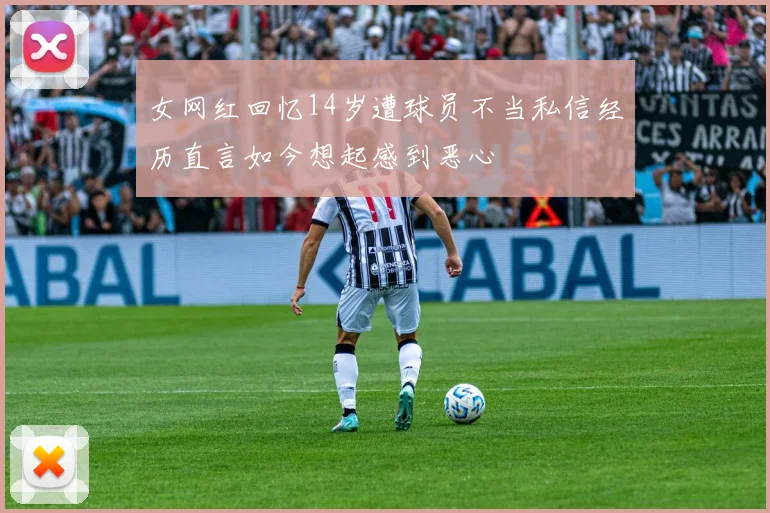 女网红回忆14岁遭球员不当私信经历直言如今想起感到恶心