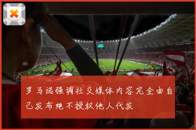 罗马诺强调社交媒体内容完全由自己发布绝不授权他人代发