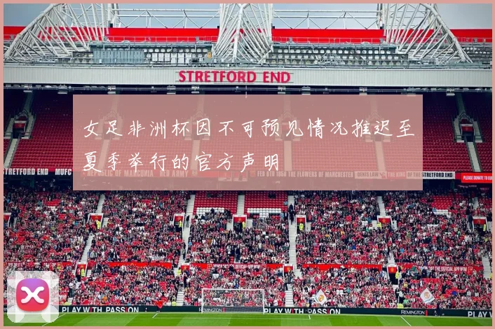 女足非洲杯因不可预见情况推迟至夏季举行的官方声明