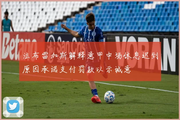 法布雷加斯解释意甲中场休息迟到原因承诺支付罚款以示诚意