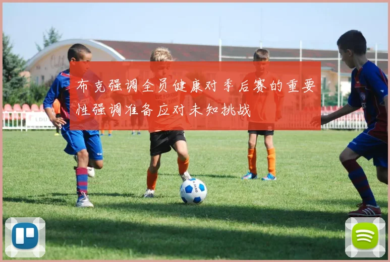 布克强调全员健康对季后赛的重要性强调准备应对未知挑战