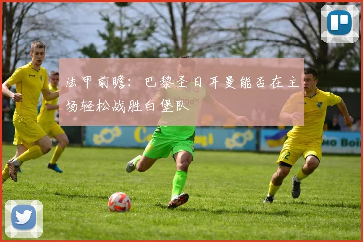 法甲前瞻：巴黎圣日耳曼能否在主场轻松战胜白堡队
