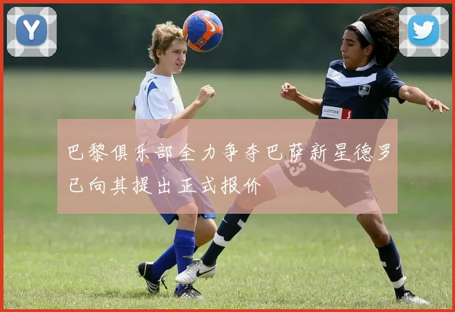 巴黎俱乐部全力争夺巴萨新星德罗已向其提出正式报价