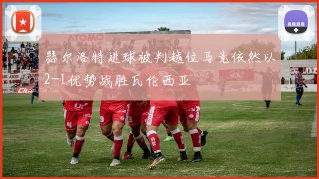 瑟尔洛特进球被判越位马竞依然以2-1优势战胜瓦伦西亚