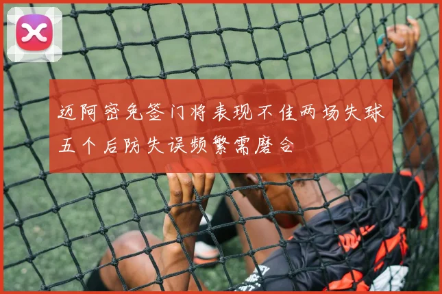 迈阿密免签门将表现不佳两场失球五个后防失误频繁需磨合