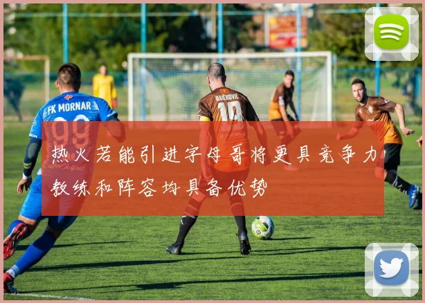 热火若能引进字母哥将更具竞争力教练和阵容均具备优势