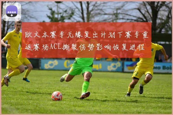 欧文本赛季无缘复出计划下赛季重返赛场ACL撕裂伤势影响恢复进程