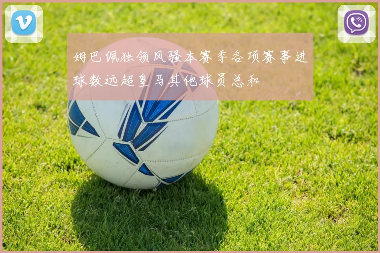 姆巴佩独领风骚本赛季各项赛事进球数远超皇马其他球员总和