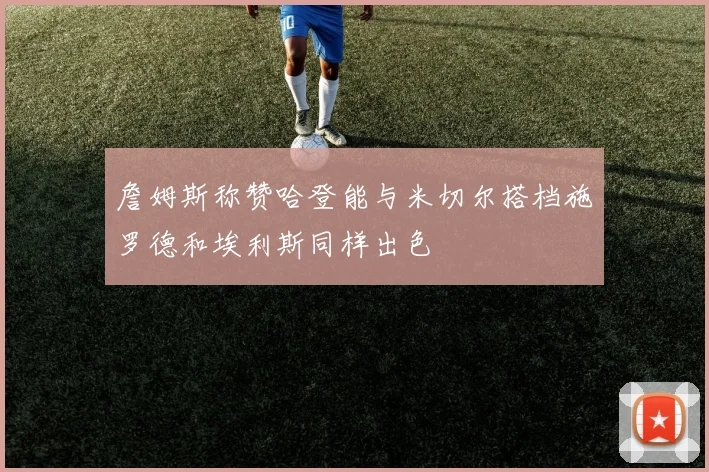 詹姆斯称赞哈登能与米切尔搭档施罗德和埃利斯同样出色