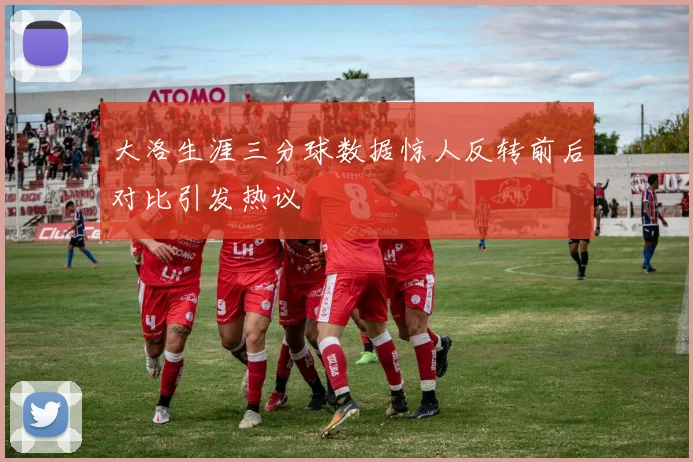 大洛生涯三分球数据惊人反转前后对比引发热议