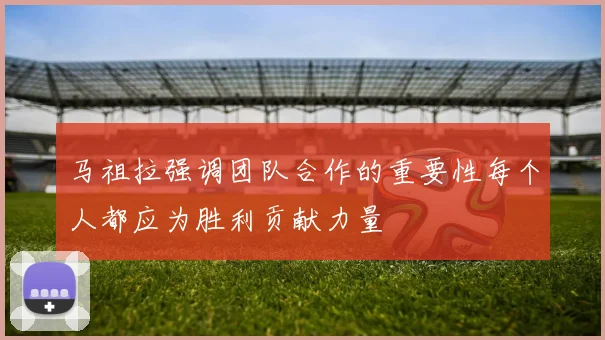 马祖拉强调团队合作的重要性每个人都应为胜利贡献力量