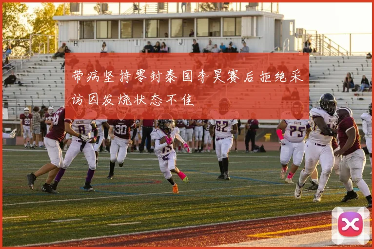 带病坚持零封泰国李昊赛后拒绝采访因发烧状态不佳