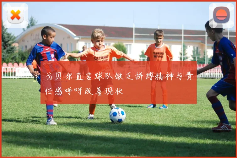 戈贝尔直言球队缺乏拼搏精神与责任感呼吁改善现状