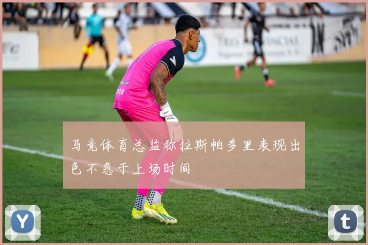 马竞体育总监称拉斯帕多里表现出色不急于上场时间