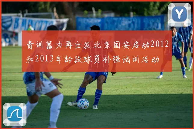 青训蓄力再出发北京国安启动2012和2013年龄段球员补强试训活动