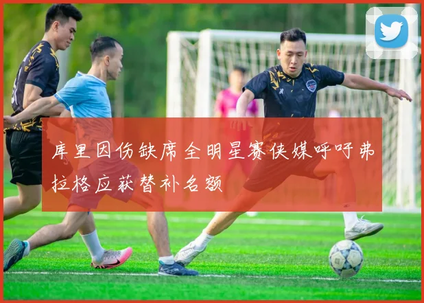 库里因伤缺席全明星赛侠媒呼吁弗拉格应获替补名额