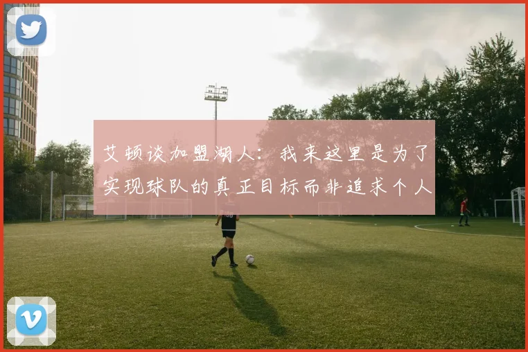 艾顿谈加盟湖人：我来这里是为了实现球队的真正目标而非追求个人数据