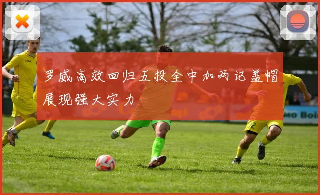 罗威高效回归五投全中加两记盖帽展现强大实力