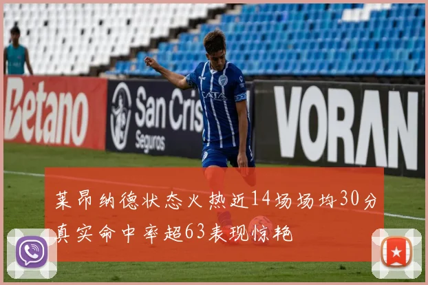 莱昂纳德状态火热近14场场均30分真实命中率超63表现惊艳