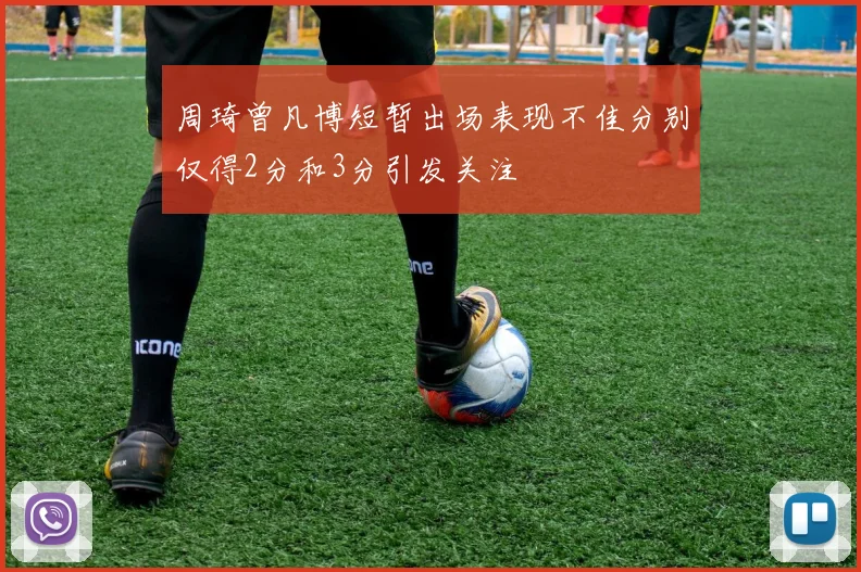 周琦曾凡博短暂出场表现不佳分别仅得2分和3分引发关注