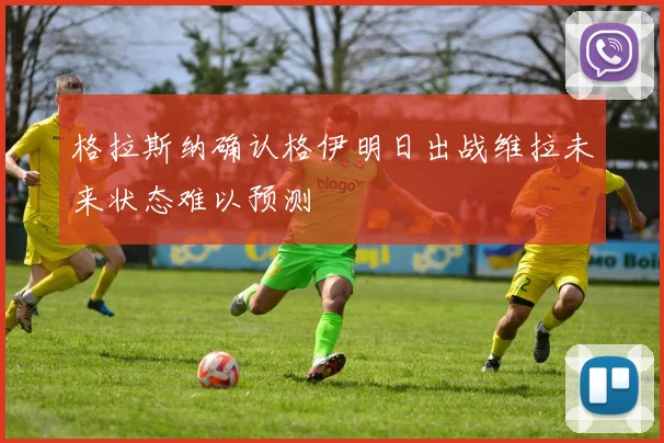 格拉斯纳确认格伊明日出战维拉未来状态难以预测