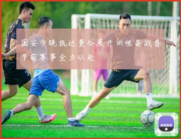 国安今晚抵达曼谷展开训练备战春节前赛事全力以赴