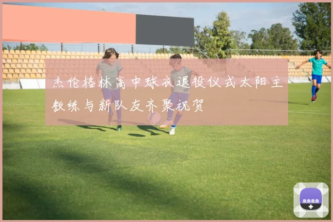 杰伦格林高中球衣退役仪式太阳主教练与新队友齐聚祝贺