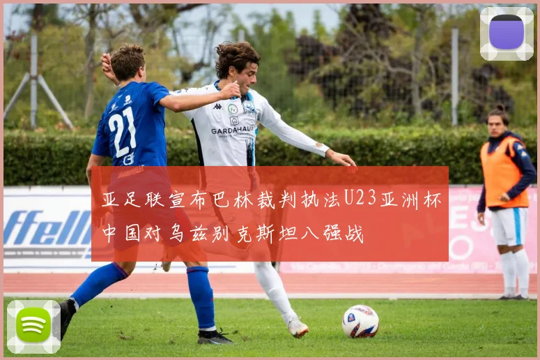 亚足联宣布巴林裁判执法U23亚洲杯中国对乌兹别克斯坦八强战